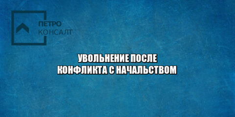 увольнение после конфликта, увольнение из-за начальства, конфликт с начальством, увольнение конфликт, увольнение правила, увольнение нарушения, юристы петроконсалт